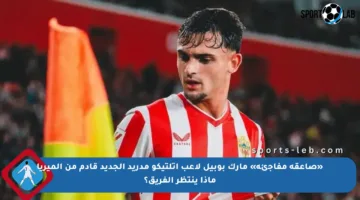 «صاعقة مفاجئة» مارك بوبيل لاعب أتلتيكو مدريد الجديد قادم من ألميريا ماذا ينتظر الفريق؟
